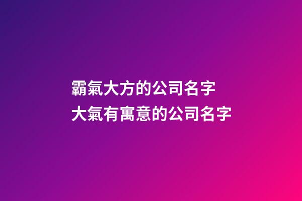 霸氣大方的公司名字 大氣有寓意的公司名字